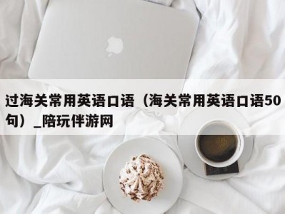 过海关常用英语口语（海关常用英语口语50句）_陪玩伴游网