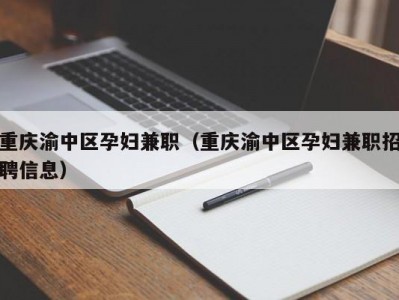 重庆渝中区孕妇兼职（重庆渝中区孕妇兼职招聘信息）