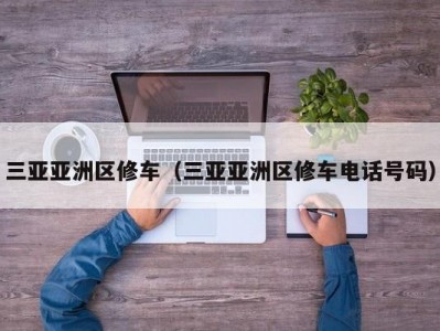 三亚亚洲区修车（三亚亚洲区修车电话号码）