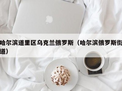 哈尔滨道里区乌克兰俄罗斯（哈尔滨俄罗斯街道）