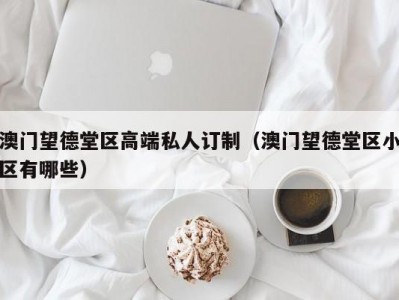 澳门望德堂区高端私人订制（澳门望德堂区小区有哪些）