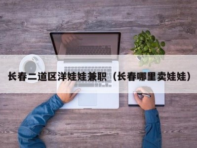 长春二道区洋娃娃兼职（长春哪里卖娃娃）