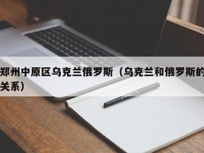 郑州中原区乌克兰俄罗斯（乌克兰和俄罗斯的关系）