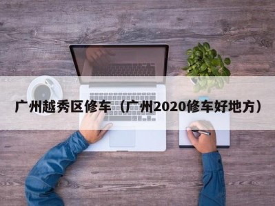 广州越秀区修车（广州2020修车好地方）