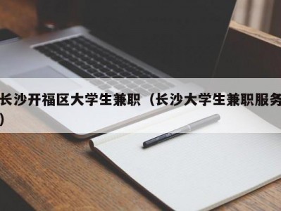 长沙开福区大学生兼职（长沙大学生兼职服务）