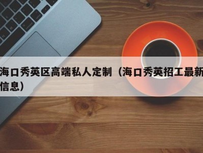 海口秀英区高端私人定制（海口秀英招工最新信息）