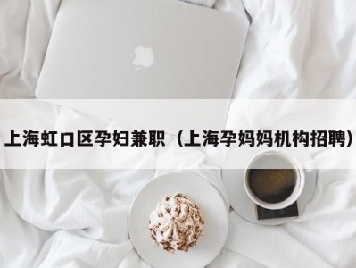 上海虹口区孕妇兼职（上海孕妈妈机构招聘）