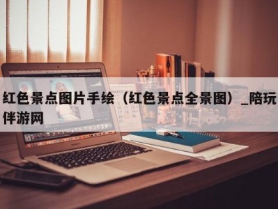 红色景点图片手绘（红色景点全景图）_陪玩伴游网