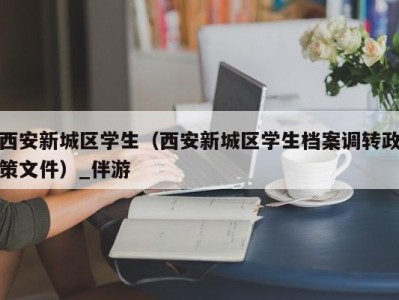 北京西安新城区学生（西安新城区学生档案调转政策文件）_伴游