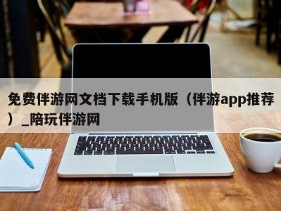 免费伴游网文档下载手机版（伴游app推荐）_陪玩伴游网