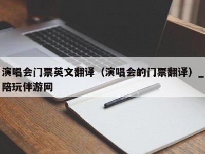 演唱会门票英文翻译（演唱会的门票翻译）_陪玩伴游网