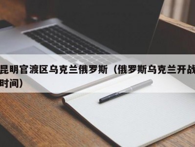 昆明官渡区乌克兰俄罗斯（俄罗斯乌克兰开战时间）