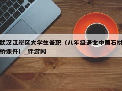 武汉江岸区大学生兼职（八年级语文中国石拱桥课件）_伴游网