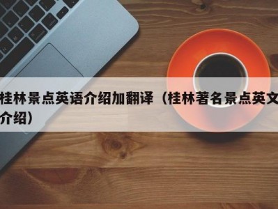 桂林景点英语介绍加翻译（桂林著名景点英文介绍）