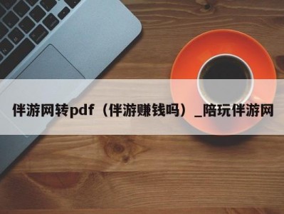 伴游网转pdf（伴游赚钱吗）_陪玩伴游网