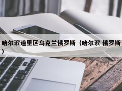 哈尔滨道里区乌克兰俄罗斯（哈尔滨 俄罗斯）