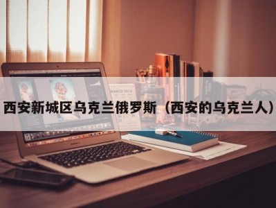 西安新城区乌克兰俄罗斯（西安的乌克兰人）