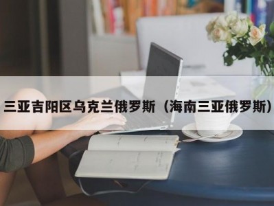 三亚吉阳区乌克兰俄罗斯（海南三亚俄罗斯）