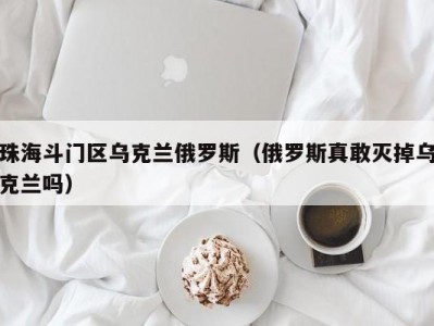 珠海斗门区乌克兰俄罗斯（俄罗斯真敢灭掉乌克兰吗）