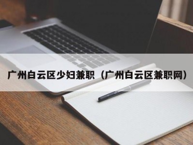 广州白云区少妇兼职（广州白云区兼职网）