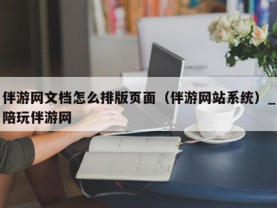 伴游网文档怎么排版页面（伴游网站系统）_陪玩伴游网