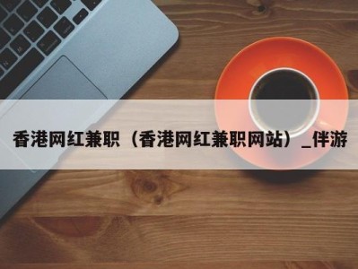 北京香港网红兼职（香港网红兼职网站）_伴游