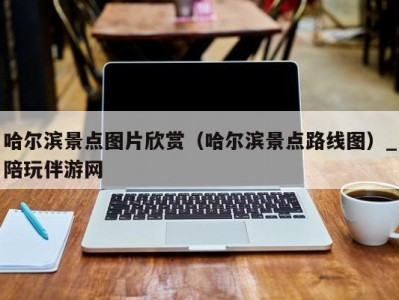 哈尔滨景点图片欣赏（哈尔滨景点路线图）_陪玩伴游网