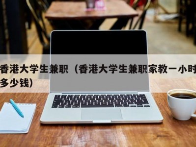 香港大学生兼职（香港大学生兼职家教一小时多少钱）