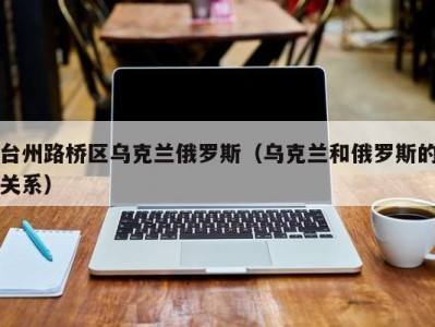 台州路桥区乌克兰俄罗斯（乌克兰和俄罗斯的关系）