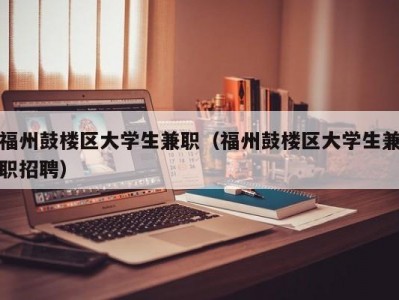 福州鼓楼区大学生兼职（福州鼓楼区大学生兼职招聘）