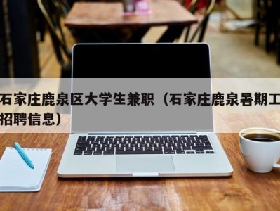 石家庄鹿泉区大学生兼职（石家庄鹿泉暑期工招聘信息）