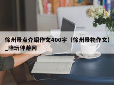 徐州景点介绍作文400字（徐州景物作文）_陪玩伴游网