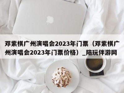 邓紫棋广州演唱会2023年门票（邓紫棋广州演唱会2023年门票价格）_陪玩伴游网