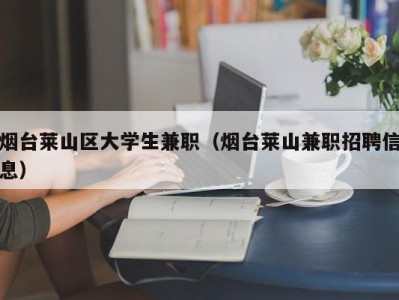 烟台莱山区大学生兼职（烟台莱山兼职招聘信息）