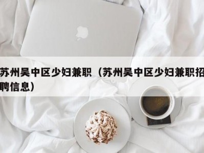 苏州吴中区少妇兼职（苏州吴中区少妇兼职招聘信息）