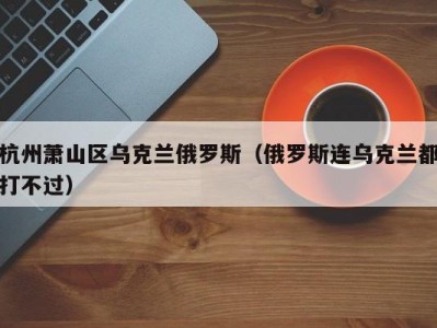 杭州萧山区乌克兰俄罗斯（俄罗斯连乌克兰都打不过）