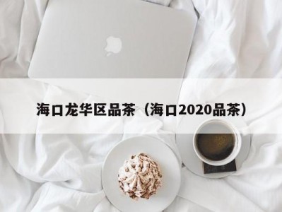 海口龙华区品茶（海口2020品茶）