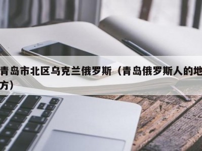 青岛市北区乌克兰俄罗斯（青岛俄罗斯人的地方）