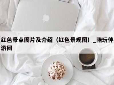 红色景点图片及介绍（红色景观图）_陪玩伴游网