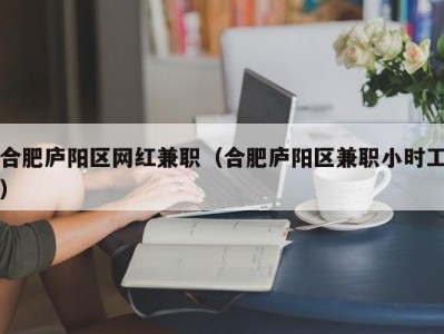 合肥庐阳区网红兼职（合肥庐阳区兼职小时工）