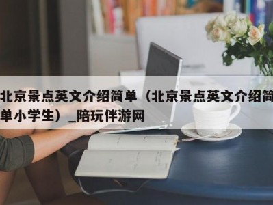 北京景点英文介绍简单（北京景点英文介绍简单小学生）_陪玩伴游网