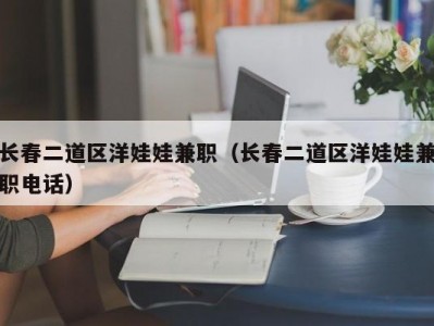 长春二道区洋娃娃兼职（长春二道区洋娃娃兼职电话）