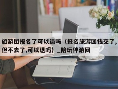 旅游团报名了可以退吗（报名旅游团钱交了,但不去了,可以退吗）_陪玩伴游网