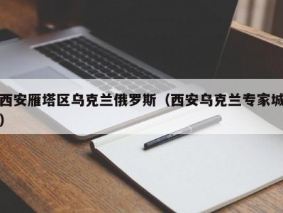 西安雁塔区乌克兰俄罗斯（西安乌克兰专家城）