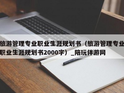 旅游管理专业职业生涯规划书（旅游管理专业职业生涯规划书2000字）_陪玩伴游网