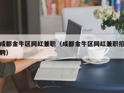 成都金牛区网红兼职（成都金牛区网红兼职招聘）