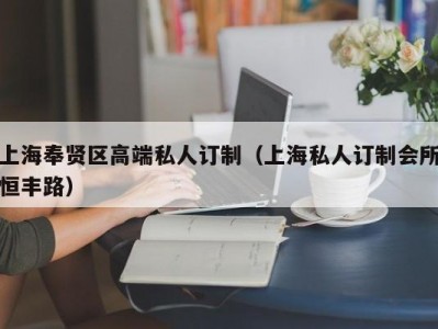 上海奉贤区高端私人订制（上海私人订制会所恒丰路）