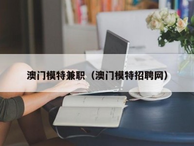 澳门模特兼职（澳门模特招聘网）