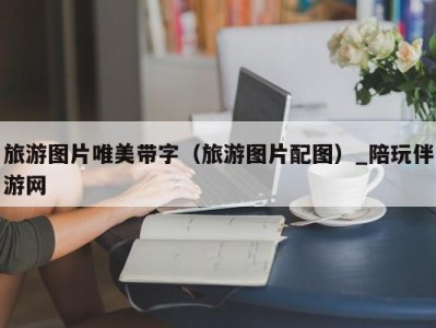 旅游图片唯美带字（旅游图片配图）_陪玩伴游网