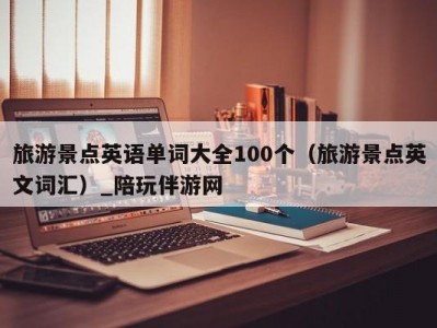 旅游景点英语单词大全100个（旅游景点英文词汇）_陪玩伴游网